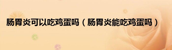 腸胃炎可以吃雞蛋嗎（腸胃炎能吃雞蛋嗎）