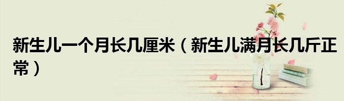 新生兒一個(gè)月長(zhǎng)幾厘米(新生兒滿月長(zhǎng)幾斤正常)