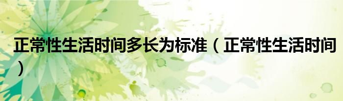正常性生活時(shí)間多長(zhǎng)為標(biāo)準(zhǔn)(正常性生活時(shí)間)