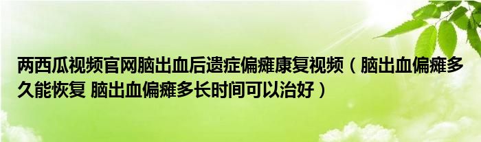 兩西瓜視頻官網(wǎng)腦出血后遺癥偏癱康復視頻（腦出血偏癱多久能恢復 腦出血偏癱多長時間可以治好）