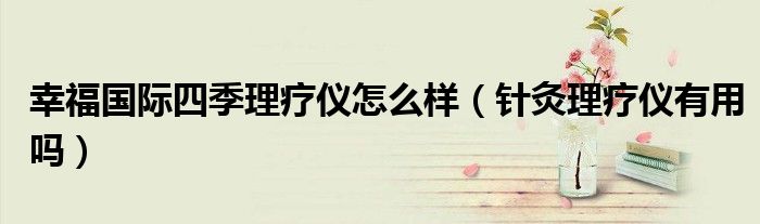 幸福國(guó)際四季理療儀怎么樣(針灸理療儀有用嗎)
