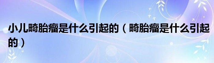 小兒畸胎瘤是什么引起的(畸胎瘤是什么引起的)