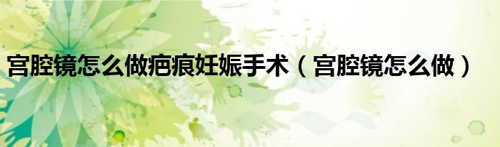 宮腔鏡怎么做疤痕妊娠手術(shù)(宮腔鏡怎么做)