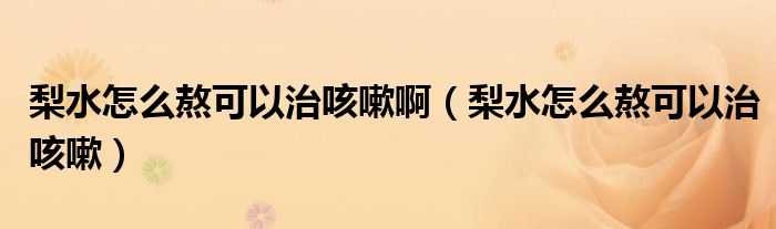 梨水怎么熬可以治咳嗽?。ɡ嫠趺窗究梢灾慰人裕? /></span>
		<span id=