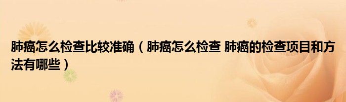 肺癌怎么檢查比較準(zhǔn)確(肺癌怎么檢查 肺癌的檢查項目和方法有哪些)