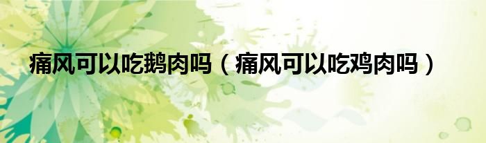 痛風(fēng)可以吃鵝肉嗎(痛風(fēng)可以吃雞肉嗎)
