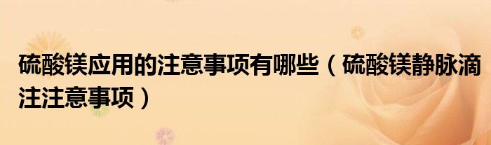 硫酸鎂應(yīng)用的注意事項(xiàng)有哪些（硫酸鎂靜脈滴注注意事項(xiàng)）