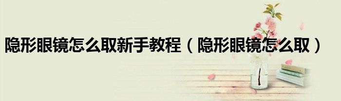 隱形眼鏡怎么取新手教程（隱形眼鏡怎么?。? /></span>
		<span id=