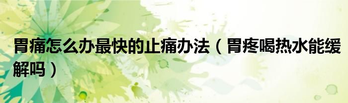 胃痛怎么辦最快的止痛辦法(胃疼喝熱水能緩解嗎)