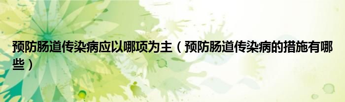 預(yù)防腸道傳染病應(yīng)以哪項(xiàng)為主（預(yù)防腸道傳染病的措施有哪些）