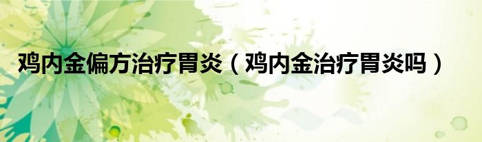雞內(nèi)金偏方治療胃炎(雞內(nèi)金治療胃炎嗎)