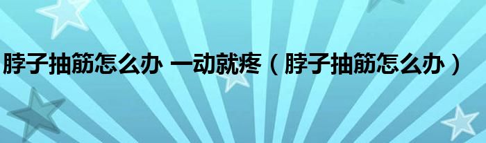 脖子抽筋怎么辦 一動就疼(脖子抽筋怎么辦)