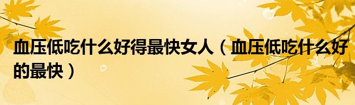 血壓低吃什么好得最快女人（血壓低吃什么好的最快）