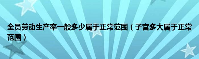 全員勞動生產(chǎn)率一般多少屬于正常范圍(子宮多大屬于正常范圍)