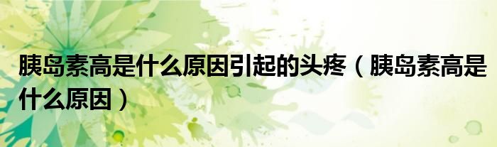 胰島素高是什么原因引起的頭疼(胰島素高是什么原因)
