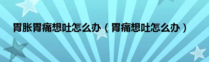 胃脹胃痛想吐怎么辦(胃痛想吐怎么辦)