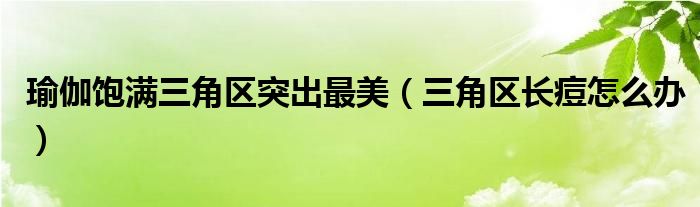 瑜伽飽滿三角區(qū)突出最美(三角區(qū)長痘怎么辦)