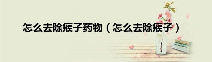 怎么去除瘊子藥物（怎么去除瘊子）