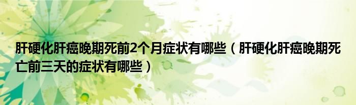 肝硬化肝癌晚期死前2個月癥狀有哪些（肝硬化肝癌晚期死亡前三天的癥狀有哪些）