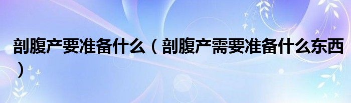 剖腹產(chǎn)要準(zhǔn)備什么(剖腹產(chǎn)需要準(zhǔn)備什么東西)