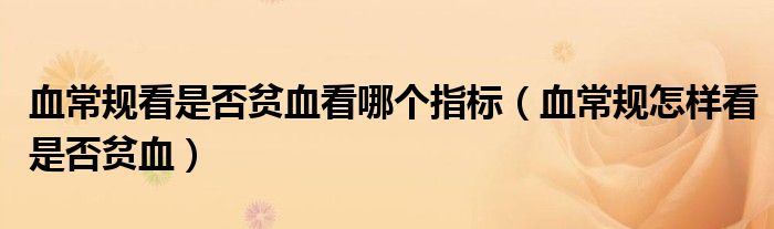 血常規(guī)看是否貧血看哪個(gè)指標(biāo)(血常規(guī)怎樣看是否貧血)
