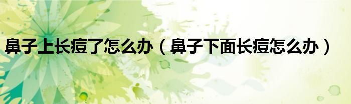 鼻子上長痘了怎么辦(鼻子下面長痘怎么辦)