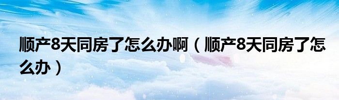 順產(chǎn)8天同房了怎么辦啊(順產(chǎn)8天同房了怎么辦)