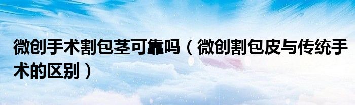 微創(chuàng)手術(shù)割包莖可靠嗎（微創(chuàng)割包皮與傳統(tǒng)手術(shù)的區(qū)別）