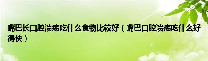 嘴巴長口腔潰瘍吃什么食物比較好（嘴巴口腔潰瘍吃什么好得快）