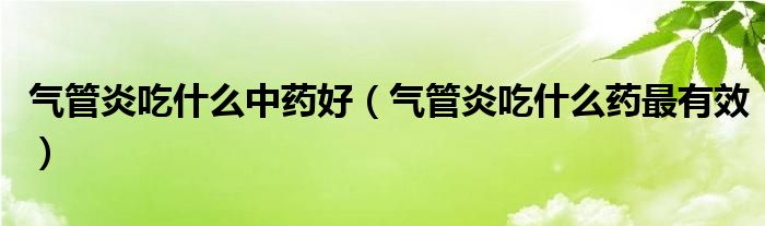 氣管炎吃什么中藥好(氣管炎吃什么藥最有效)