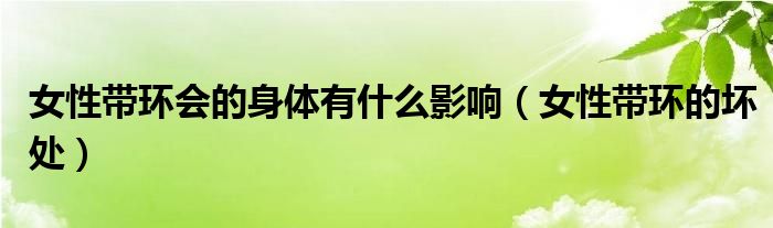 女性帶環(huán)會的身體有什么影響（女性帶環(huán)的壞處）