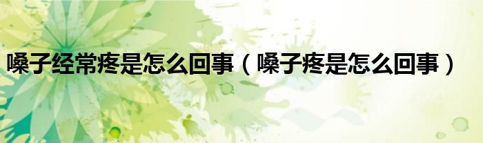 嗓子經(jīng)常疼是怎么回事(嗓子疼是怎么回事)