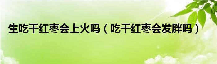 生吃干紅棗會上火嗎（吃干紅棗會發(fā)胖嗎）