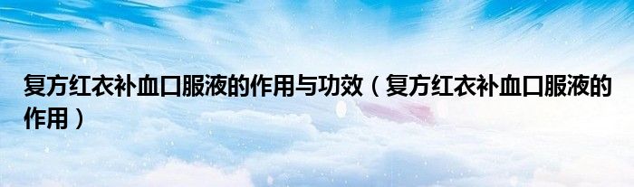復方紅衣補血口服液的作用與功效（復方紅衣補血口服液的作用）
