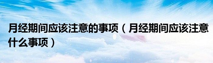 月經(jīng)期間應(yīng)該注意的事項（月經(jīng)期間應(yīng)該注意什么事項）