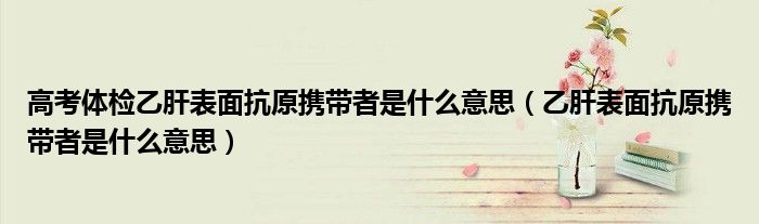 高考體檢乙肝表面抗原攜帶者是什么意思(乙肝表面抗原攜帶者是什么意思)