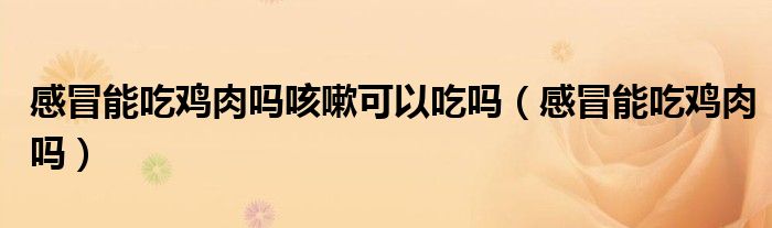 感冒能吃雞肉嗎咳嗽可以吃嗎(感冒能吃雞肉嗎)