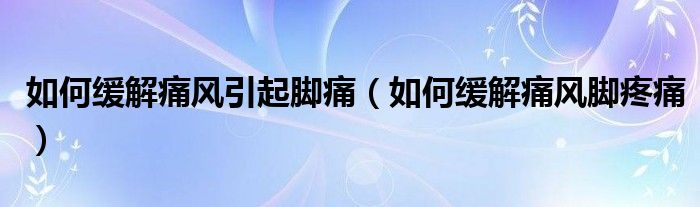 如何緩解痛風(fēng)引起腳痛(如何緩解痛風(fēng)腳疼痛)