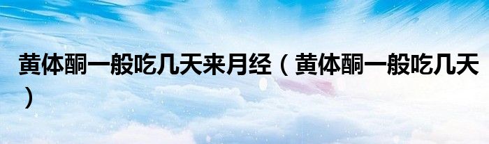 黃體酮一般吃幾天來月經(jīng)(黃體酮一般吃幾天)