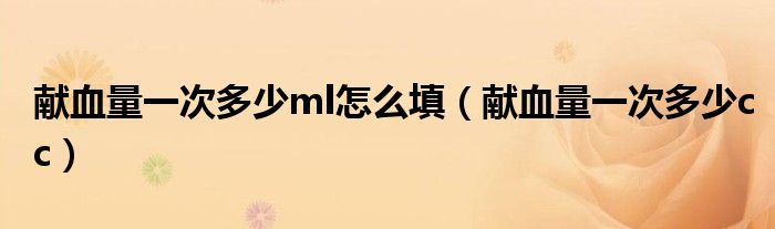 獻(xiàn)血量一次多少ml怎么填（獻(xiàn)血量一次多少cc）