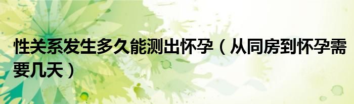性關(guān)系發(fā)生多久能測出懷孕(從同房到懷孕需要幾天)