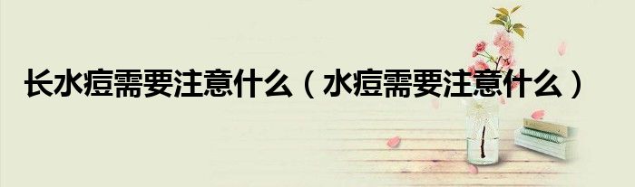 長(zhǎng)水痘需要注意什么（水痘需要注意什么）