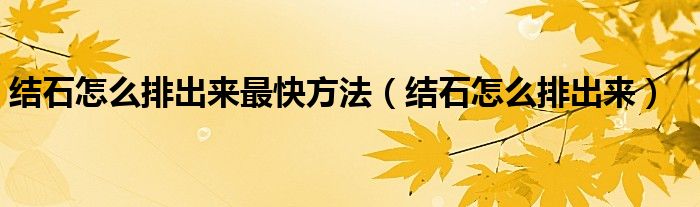 結(jié)石怎么排出來最快方法(結(jié)石怎么排出來)