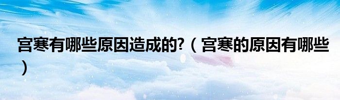宮寒有哪些原因造成的?(宮寒的原因有哪些)