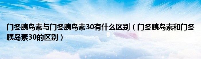 門冬胰島素與門冬胰島素30有什么區(qū)別（門冬胰島素和門冬胰島素30的區(qū)別）