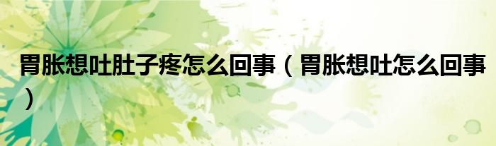 胃脹想吐肚子疼怎么回事(胃脹想吐怎么回事)