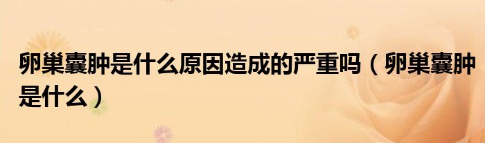 卵巢囊腫是什么原因造成的嚴(yán)重嗎(卵巢囊腫是什么)