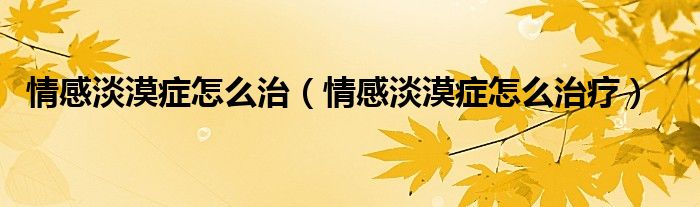 情感淡漠癥怎么治（情感淡漠癥怎么治療）