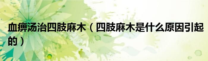 血痹湯治四肢麻木(四肢麻木是什么原因引起的)