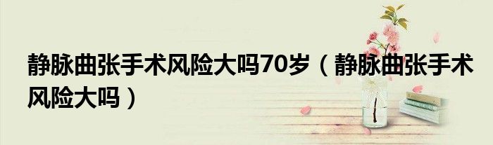 靜脈曲張手術(shù)風(fēng)險(xiǎn)大嗎70歲(靜脈曲張手術(shù)風(fēng)險(xiǎn)大嗎)